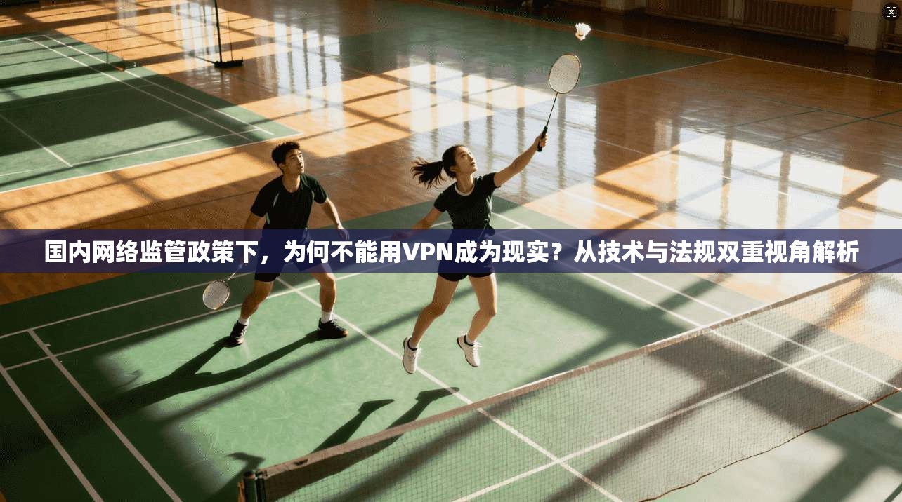 国内网络监管政策下，为何不能用VPN成为现实？从技术与法规双重视角解析