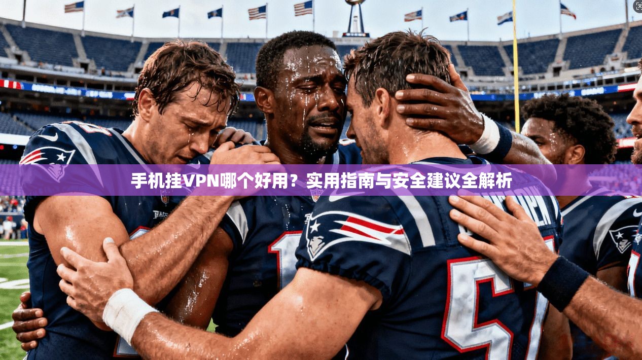 手机挂VPN哪个好用？实用指南与安全建议全解析