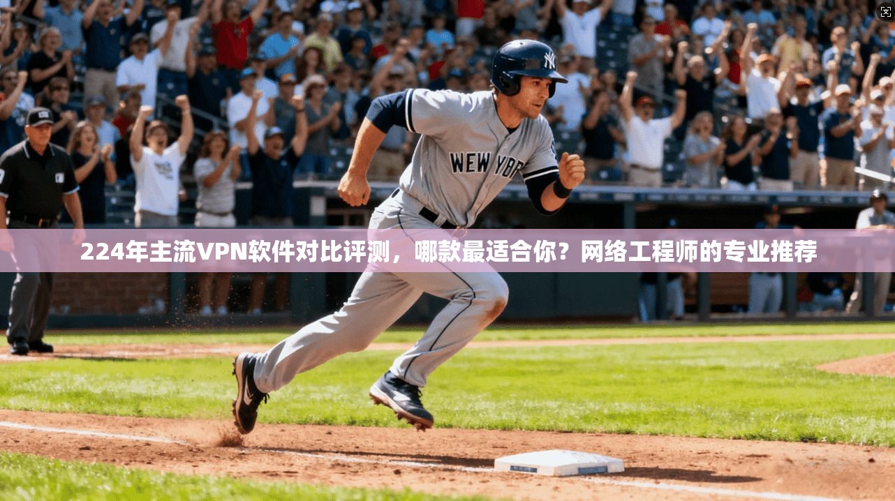 224年主流VPN软件对比评测，哪款最适合你？网络工程师的专业推荐