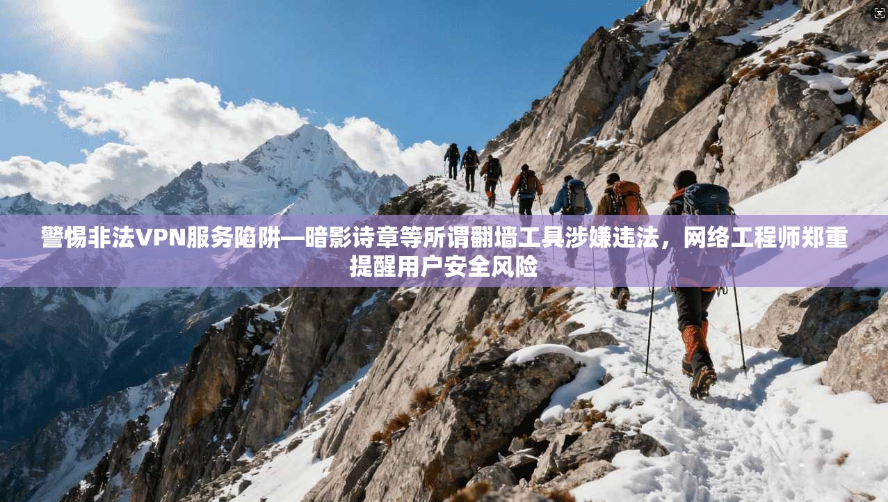 警惕非法VPN服务陷阱—暗影诗章等所谓翻墙工具涉嫌违法，网络工程师郑重提醒用户安全风险