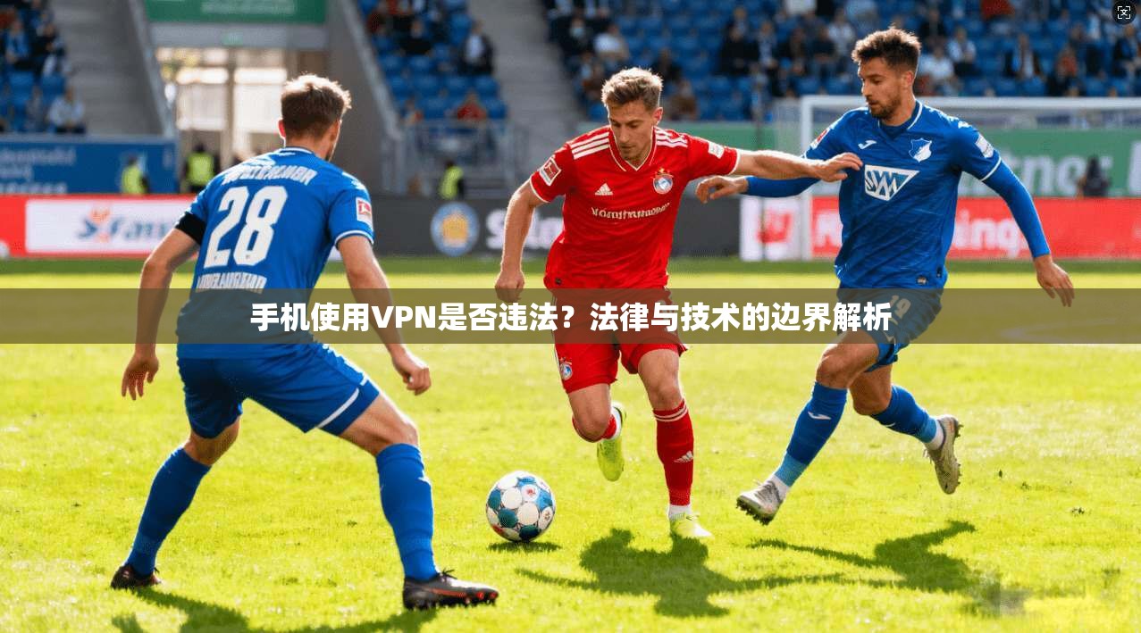 手机使用VPN是否违法？法律与技术的边界解析