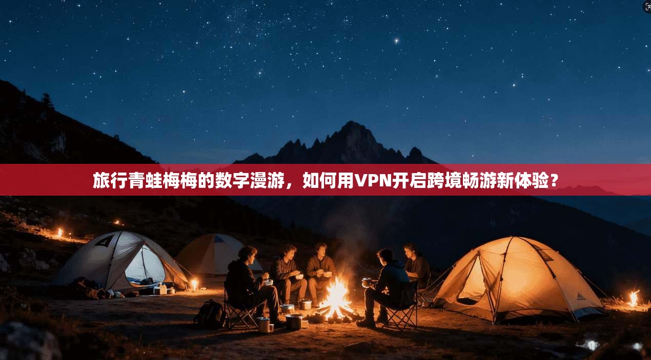 旅行青蛙梅梅的数字漫游，如何用VPN开启跨境畅游新体验？