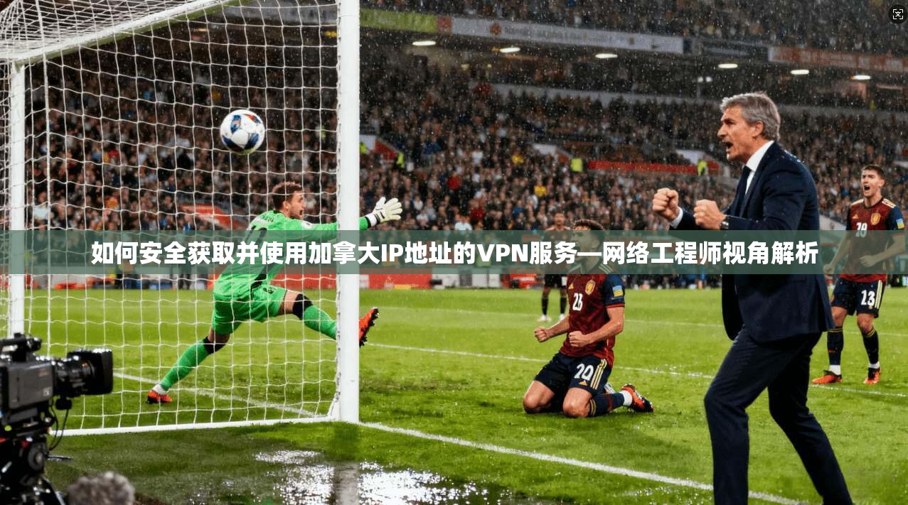 如何安全获取并使用加拿大IP地址的VPN服务—网络工程师视角解析