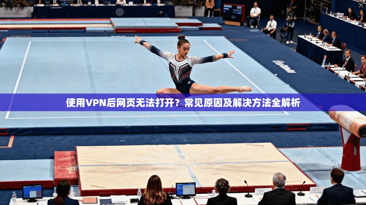 使用VPN后网页无法打开？常见原因及解决方法全解析