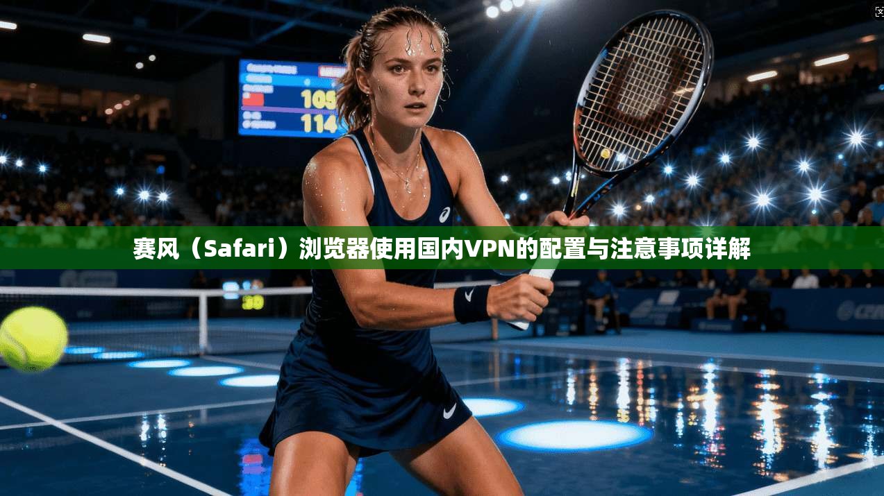 赛风（Safari）浏览器使用国内VPN的配置与注意事项详解