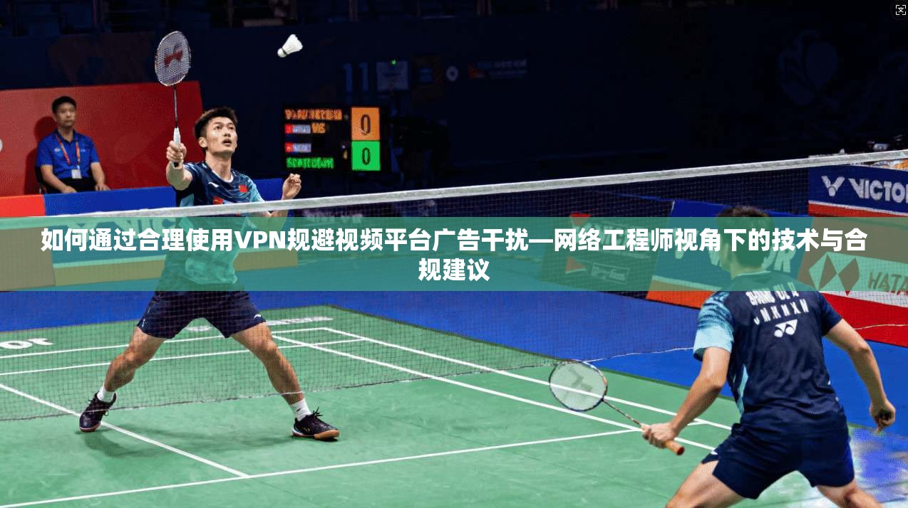 如何通过合理使用VPN规避视频平台广告干扰—网络工程师视角下的技术与合规建议