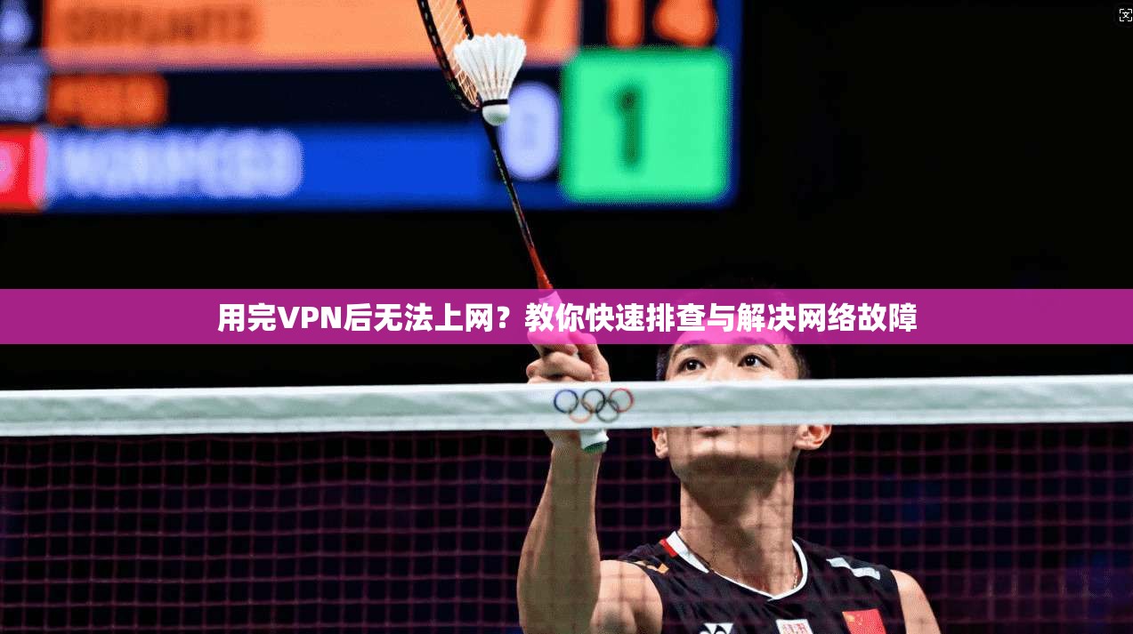 用完VPN后无法上网？教你快速排查与解决网络故障