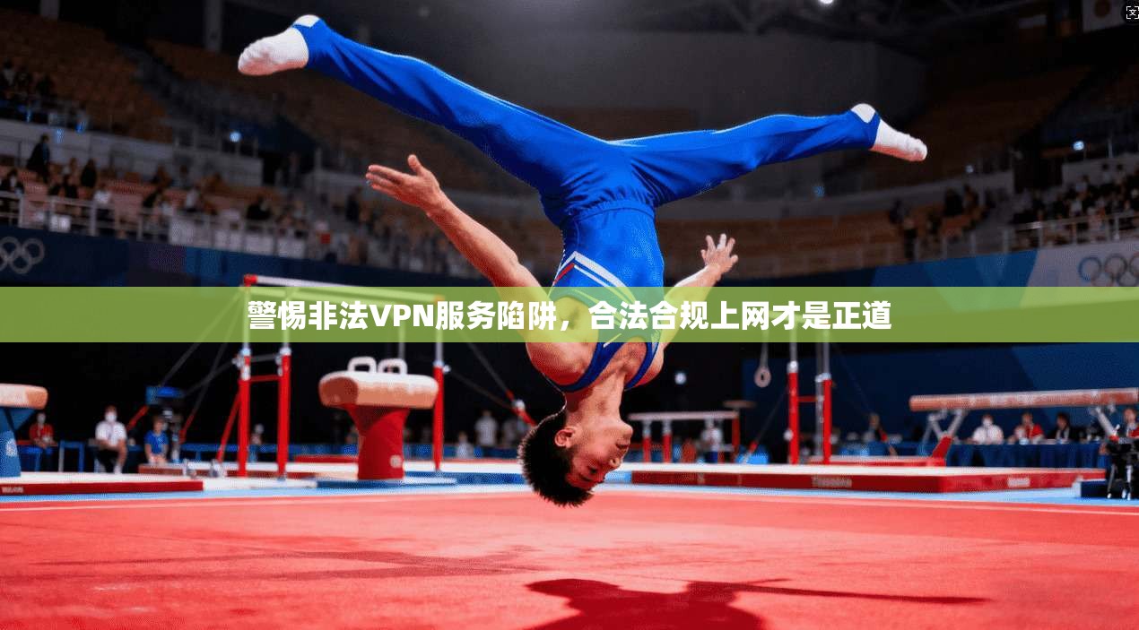 警惕非法VPN服务陷阱，合法合规上网才是正道