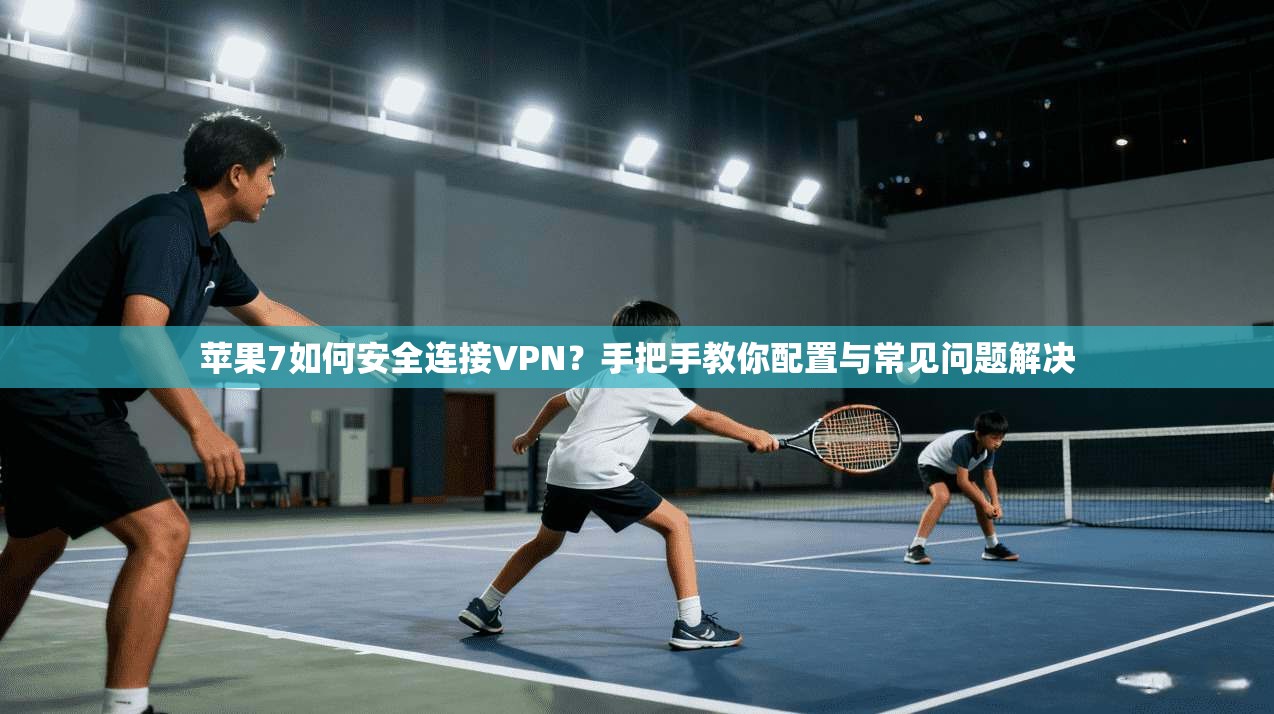 苹果7如何安全连接VPN?手把手教你配置与常见问题解决 苹果7如何安全连接VPN?手把手教你配置与常见问题解决