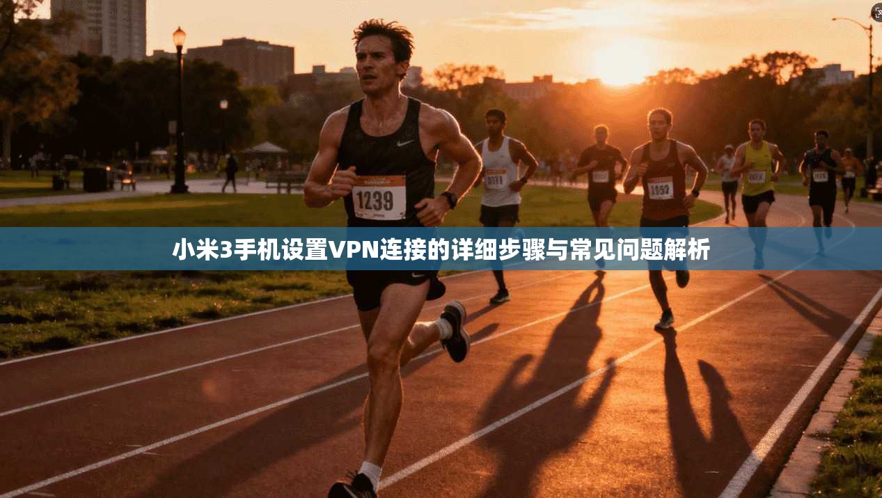 小米3手机设置VPN连接的详细步骤与常见问题解析