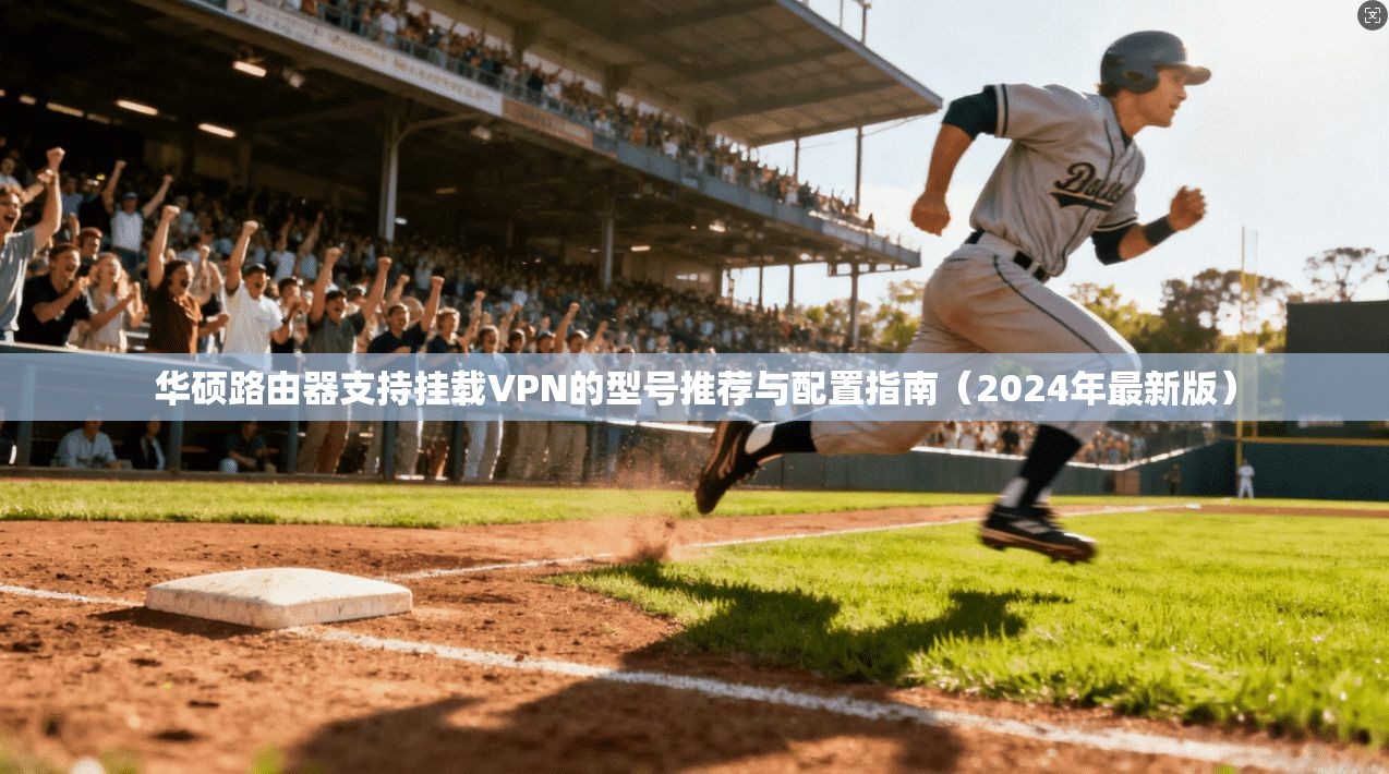 华硕路由器支持挂载VPN的型号推荐与配置指南（2024年最新版）