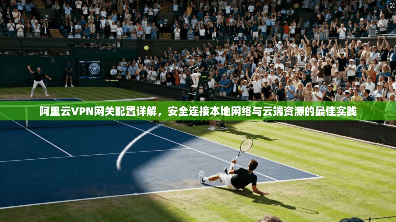 阿里云VPN网关配置详解,安全连接本地网络与云端资源的最佳实践 阿里云VPN网关配置详解,安全连接本地网络与云端资源的最佳实践