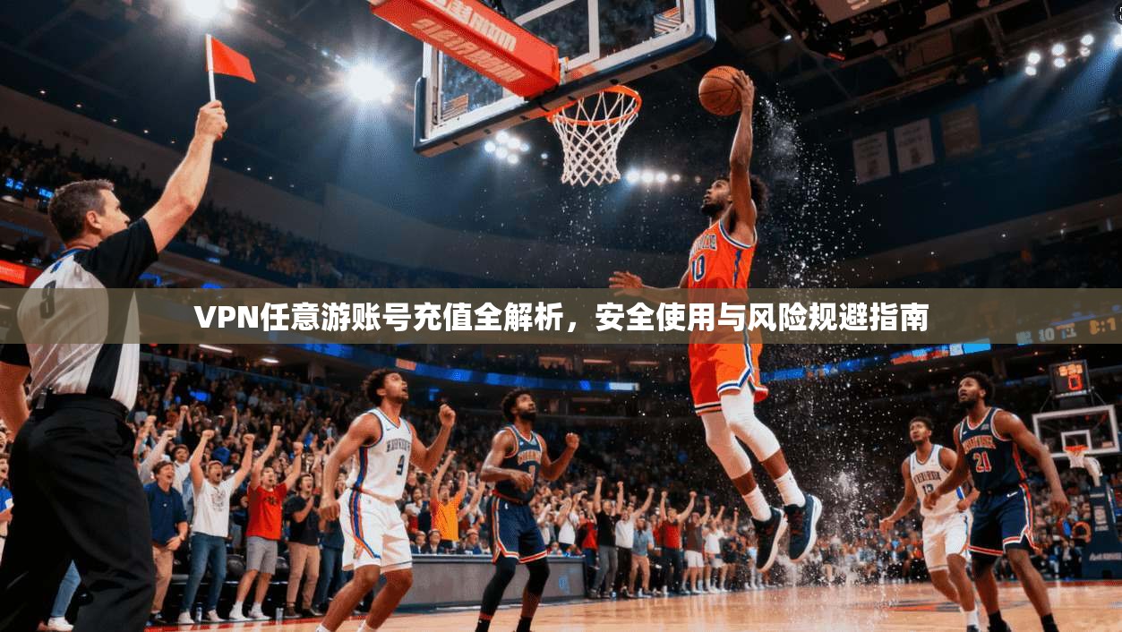 VPN任意游账号充值全解析，安全使用与风险规避指南