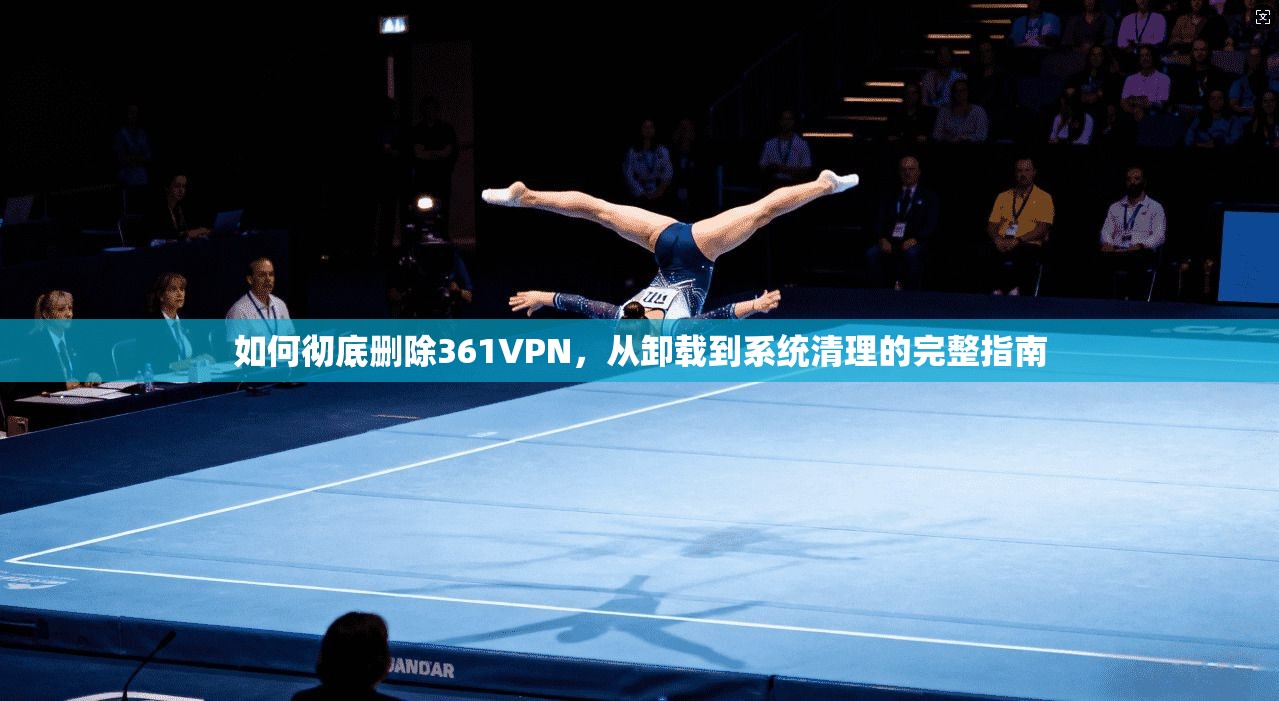 如何彻底删除361VPN，从卸载到系统清理的完整指南