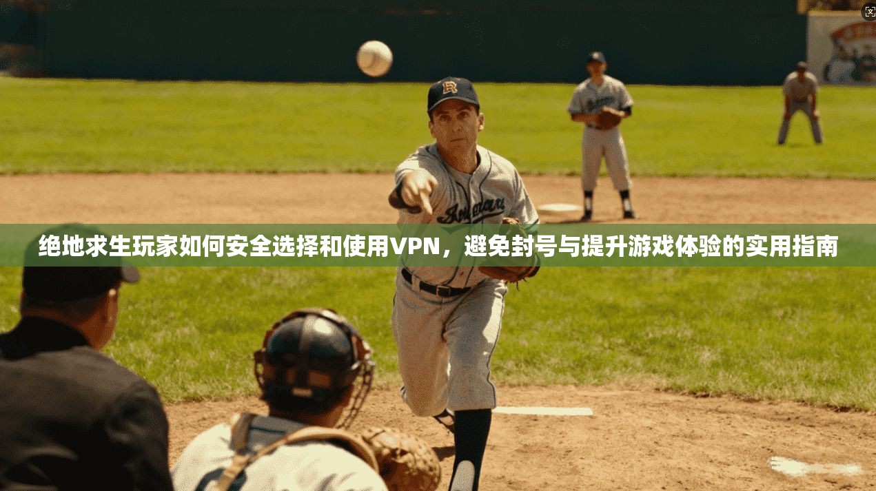 绝地求生玩家如何安全选择和使用VPN,避免封号与提升游戏体验的实用指南 绝地求生玩家如何安全选择和使用VPN,避免封号与提升游戏体验的实用指南