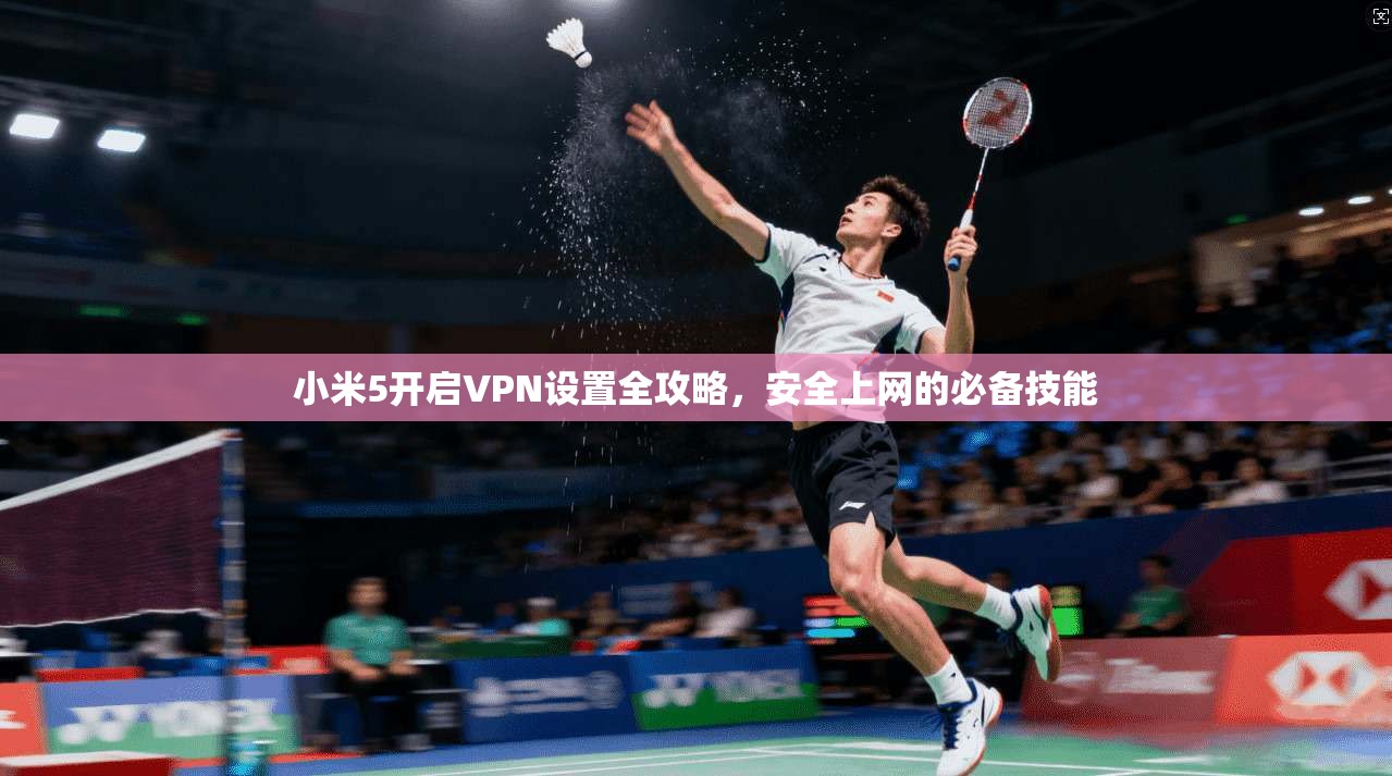 小米5开启VPN设置全攻略，安全上网的必备技能