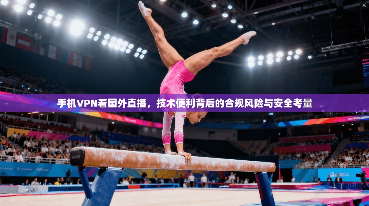 手机VPN看国外直播，技术便利背后的合规风险与安全考量