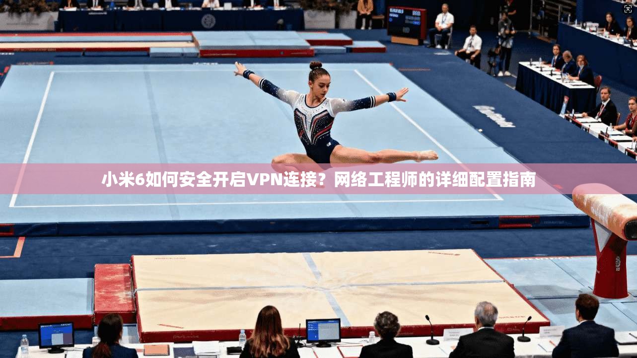 小米6如何安全开启VPN连接？网络工程师的详细配置指南