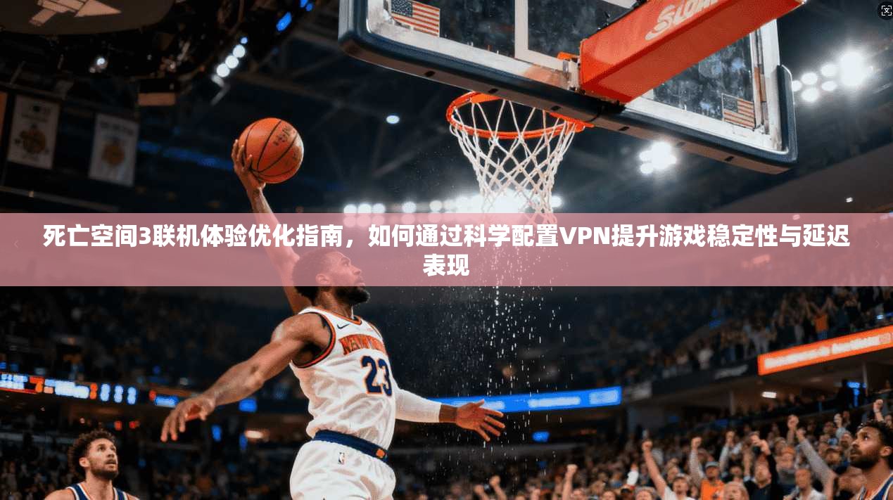 死亡空间3联机体验优化指南，如何通过科学配置VPN提升游戏稳定性与延迟表现