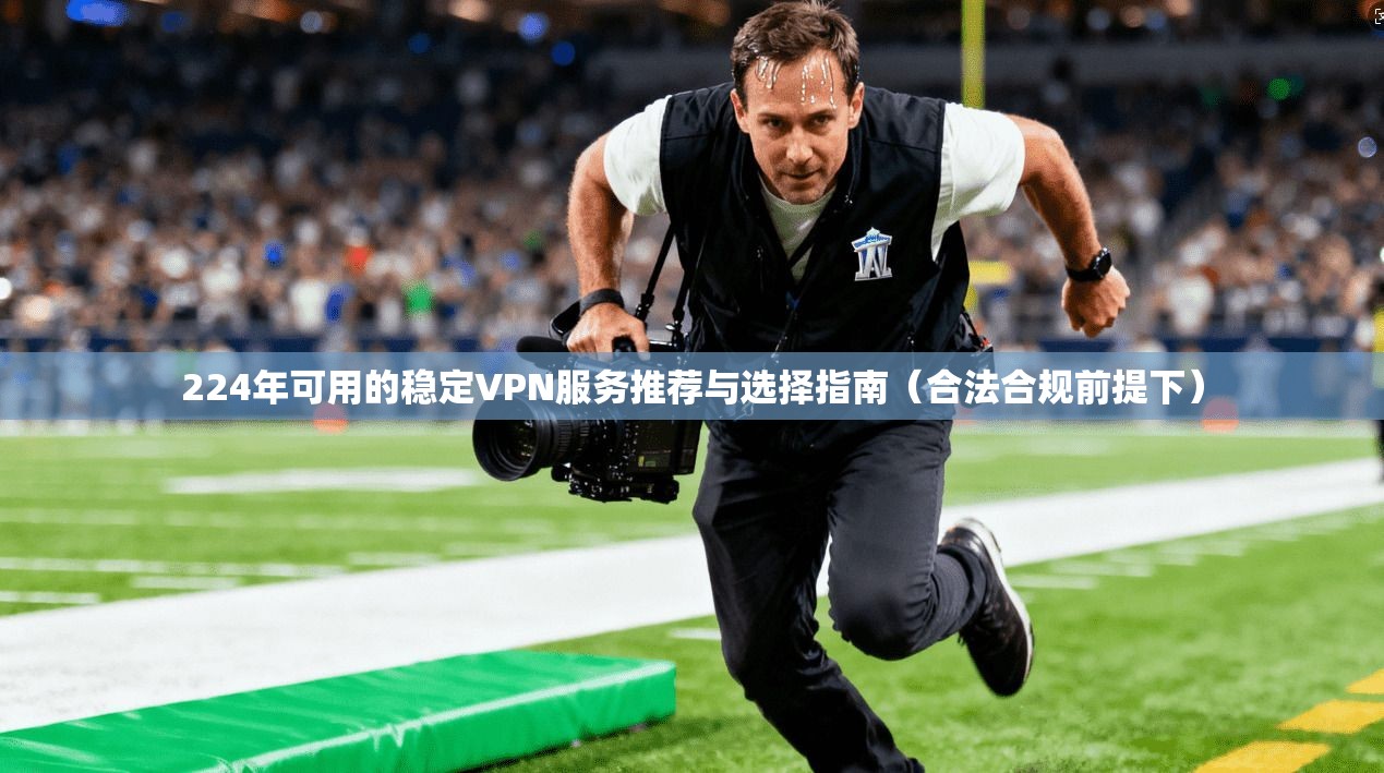 224年可用的稳定VPN服务推荐与选择指南（合法合规前提下）