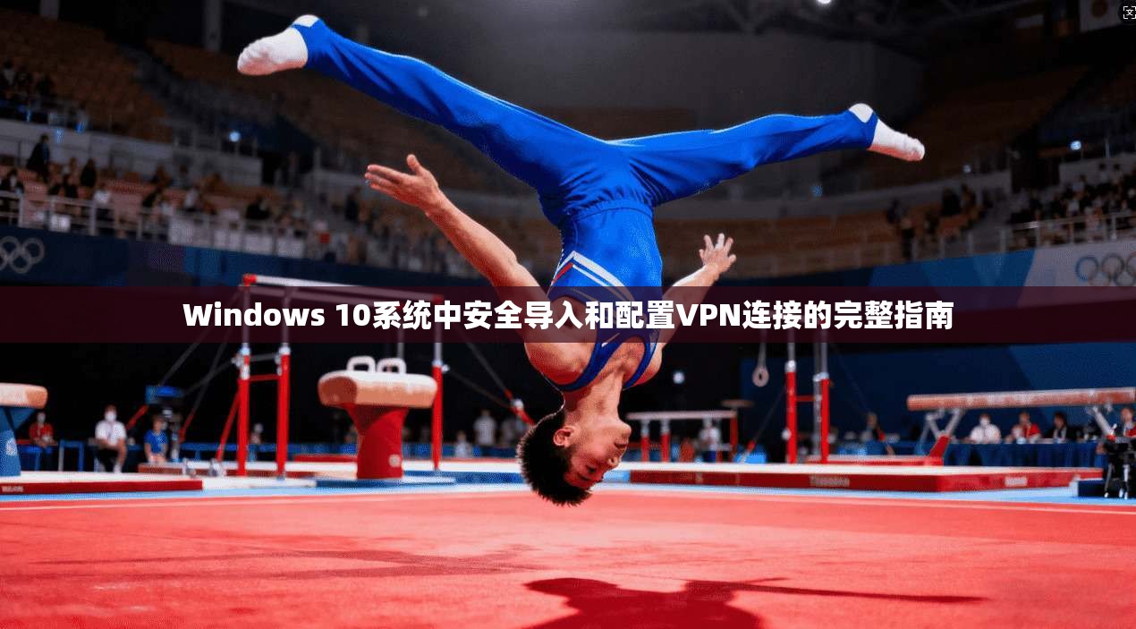 Windows 10系统中安全导入和配置VPN连接的完整指南