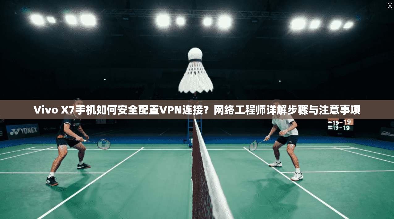 Vivo X7手机如何安全配置VPN连接？网络工程师详解步骤与注意事项