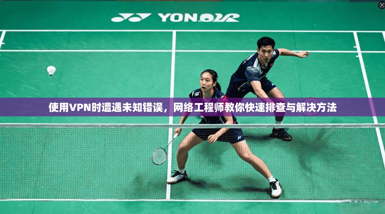 使用VPN时遭遇未知错误，网络工程师教你快速排查与解决方法