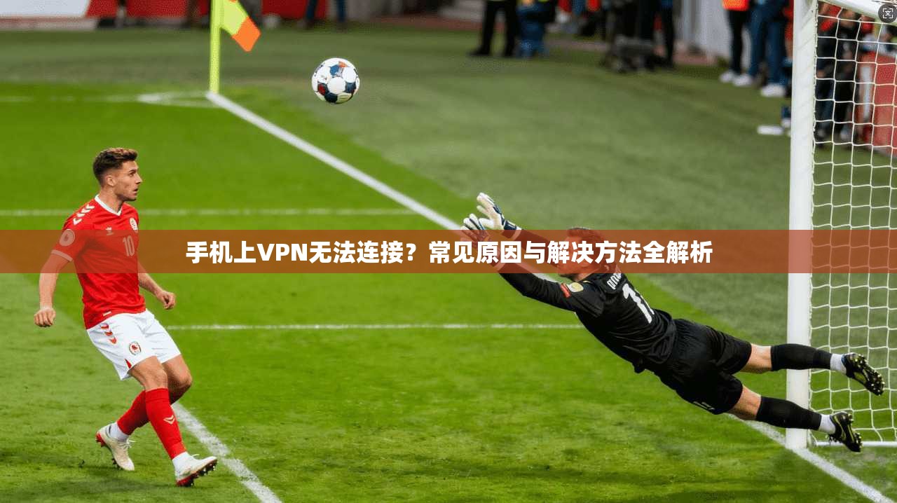 手机上VPN无法连接？常见原因与解决方法全解析