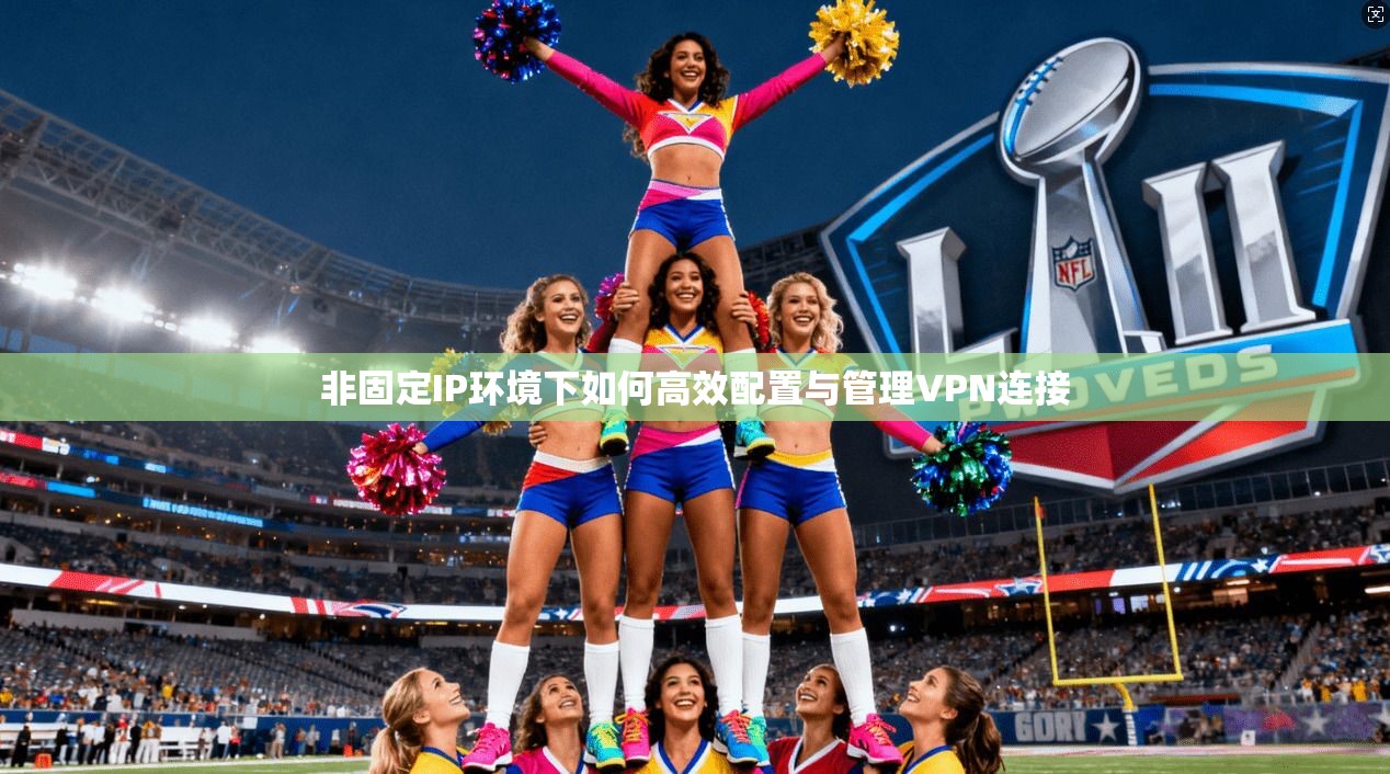 非固定IP环境下如何高效配置与管理VPN连接