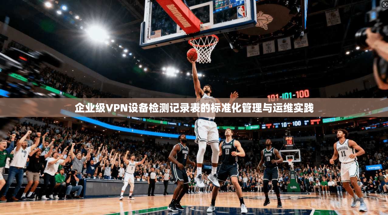 企业级VPN设备检测记录表的标准化管理与运维实践