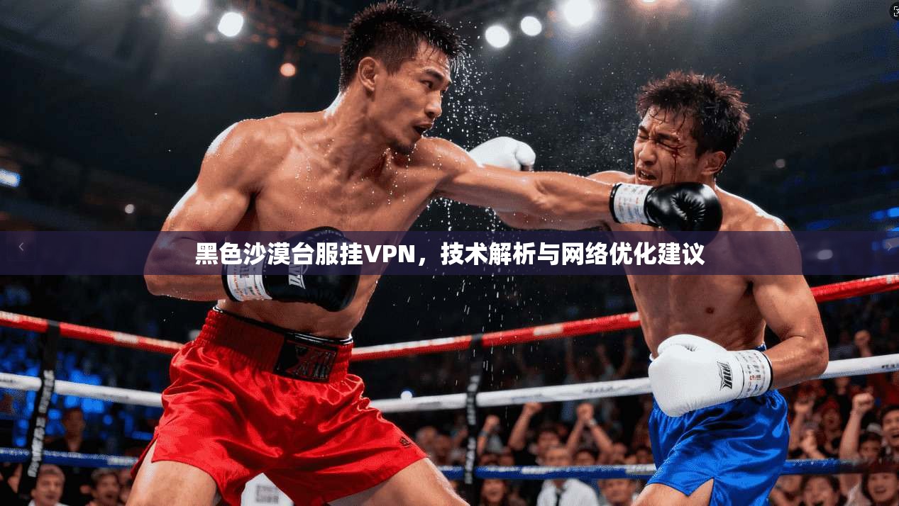 黑色沙漠台服挂VPN，技术解析与网络优化建议