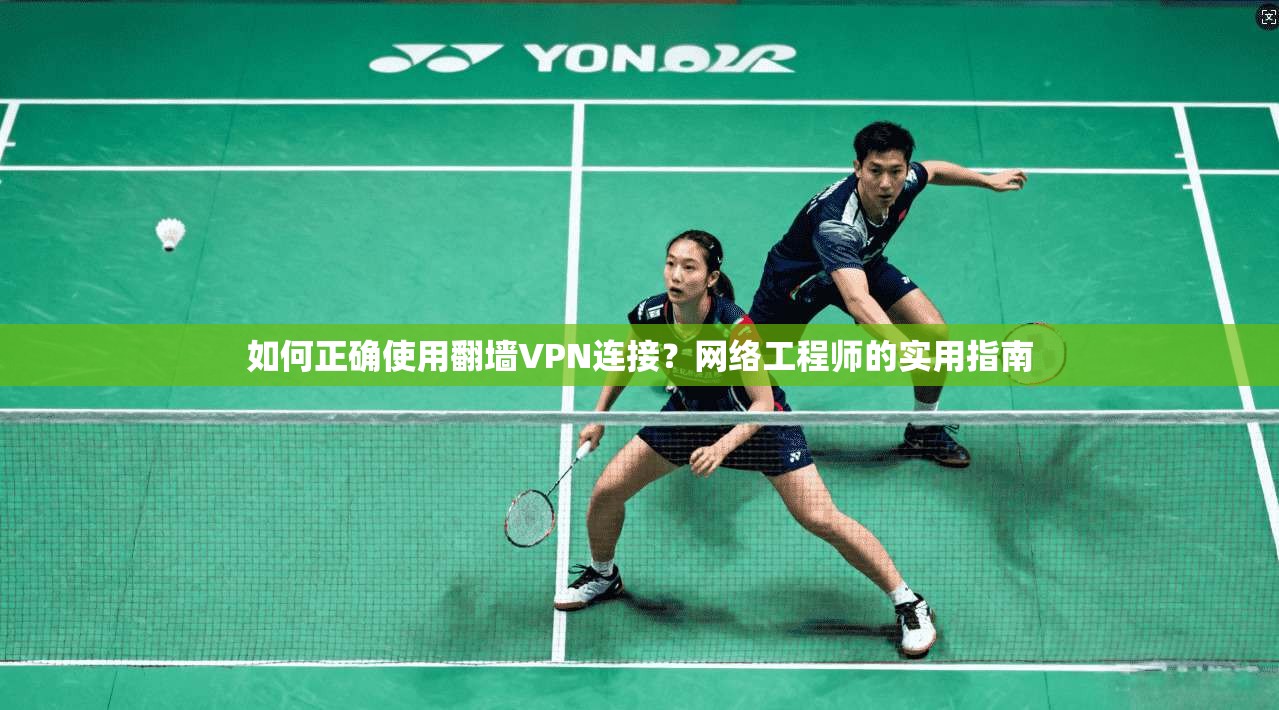 如何正确使用翻墙VPN连接？网络工程师的实用指南