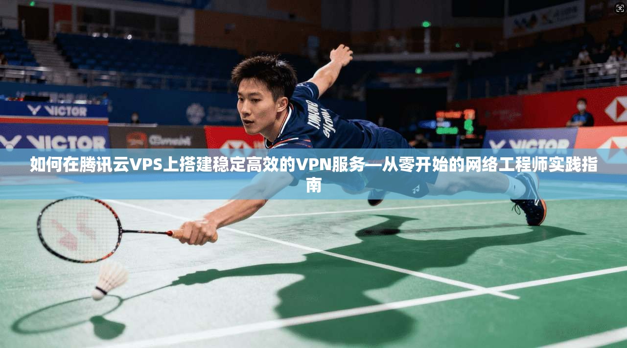 如何在腾讯云VPS上搭建稳定高效的VPN服务—从零开始的网络工程师实践指南