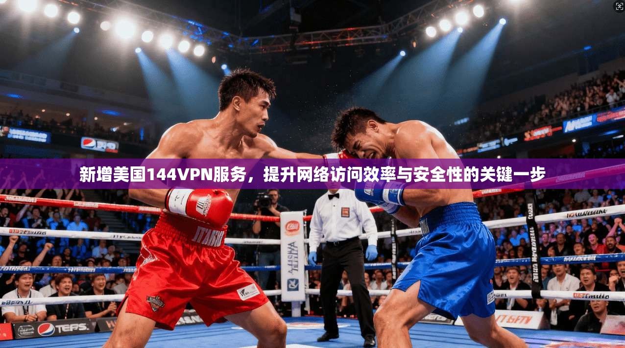 新增美国144VPN服务,提升网络访问效率与安全性的关键一步 新增美国144VPN服务,提升网络访问效率与安全性的关键一步