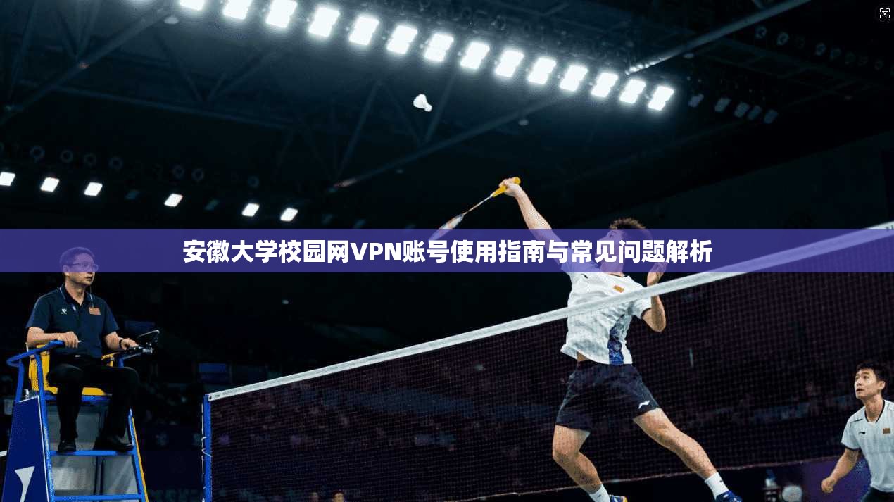 安徽大学校园网VPN账号使用指南与常见问题解析