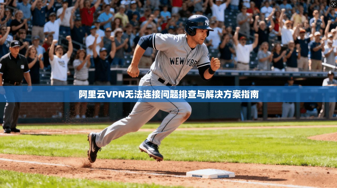 阿里云VPN无法连接问题排查与解决方案指南