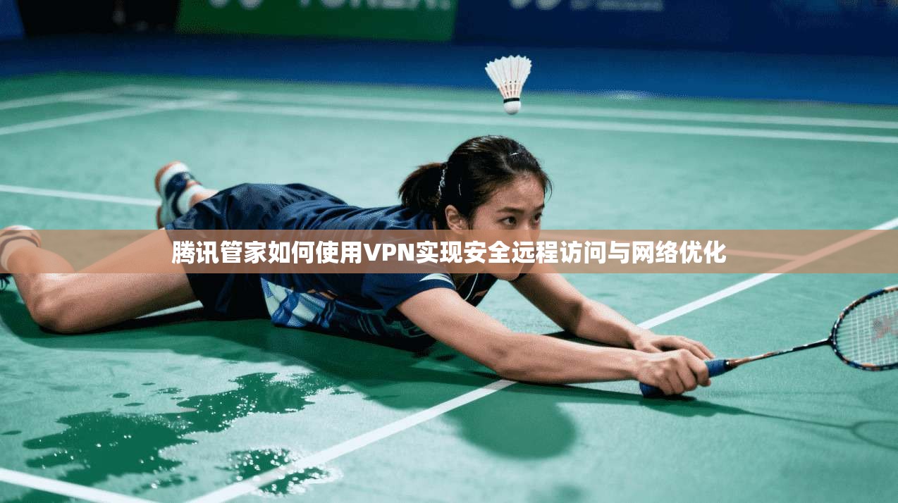 腾讯管家如何使用VPN实现安全远程访问与网络优化