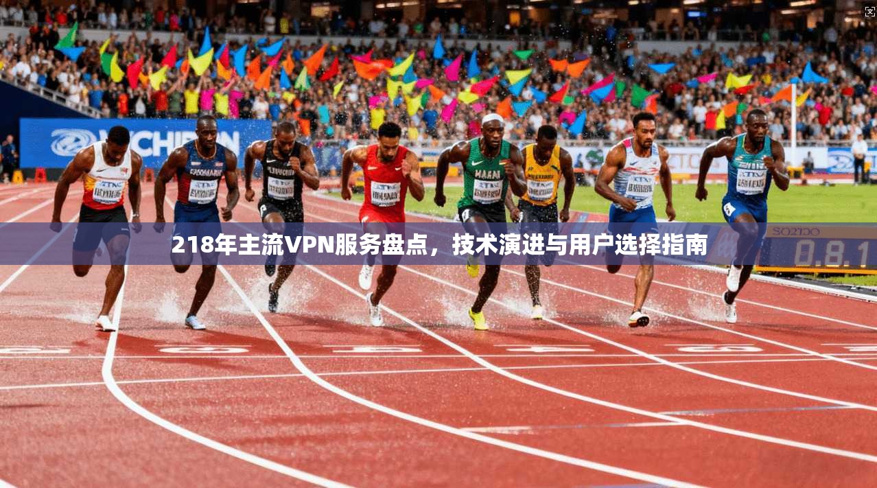 218年主流VPN服务盘点，技术演进与用户选择指南