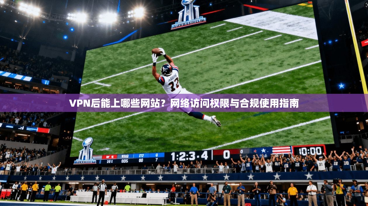 VPN后能上哪些网站？网络访问权限与合规使用指南