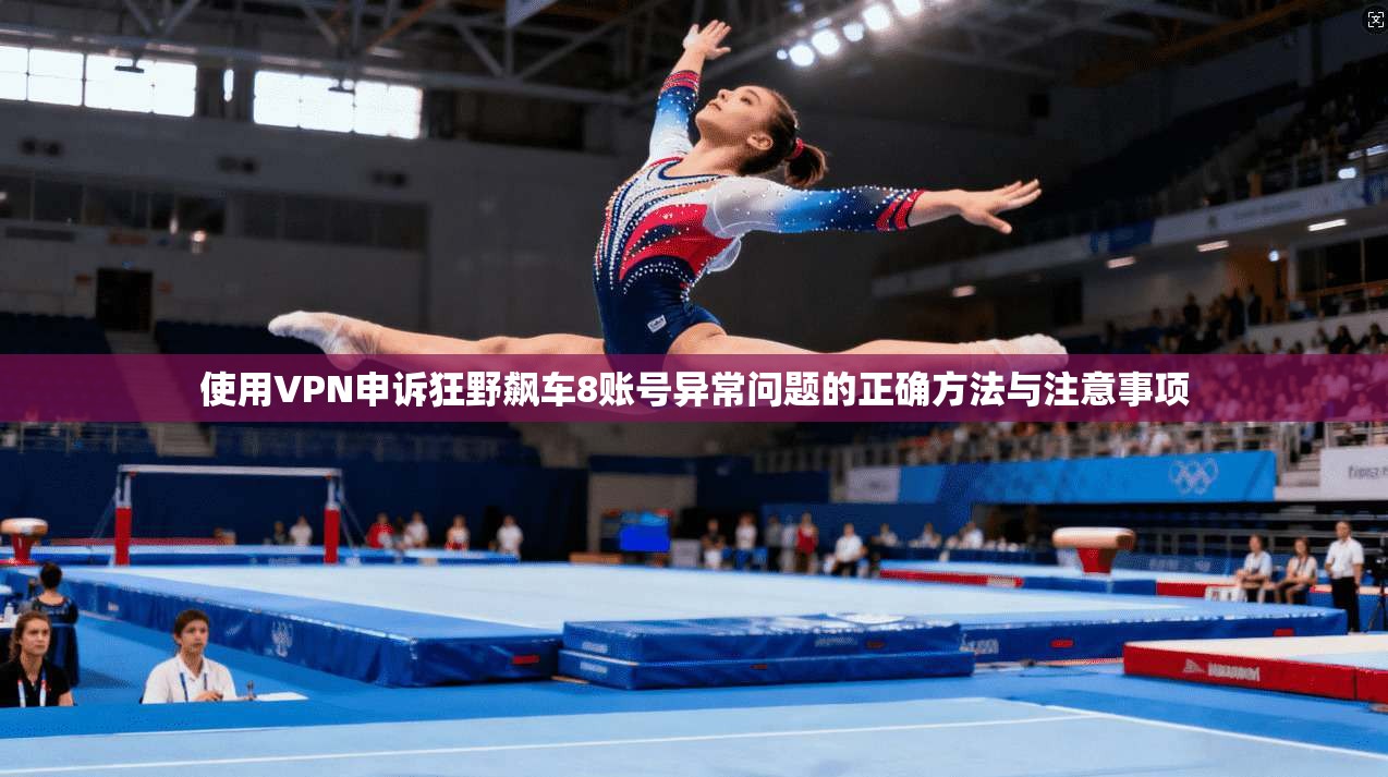 使用VPN申诉狂野飙车8账号异常问题的正确方法与注意事项