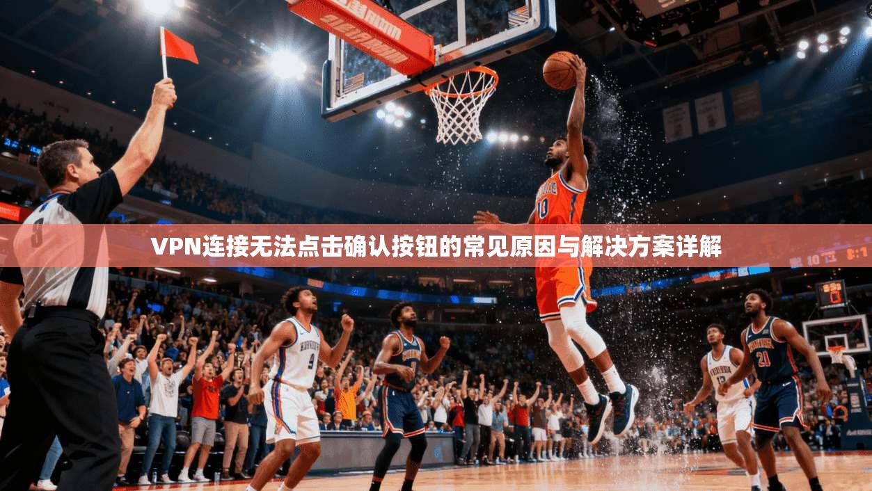 VPN连接无法点击确认按钮的常见原因与解决方案详解