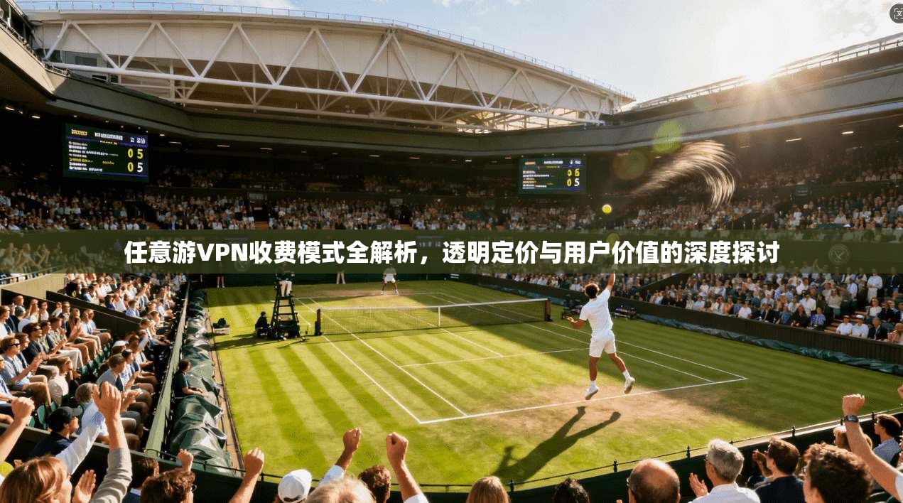 任意游VPN收费模式全解析，透明定价与用户价值的深度探讨