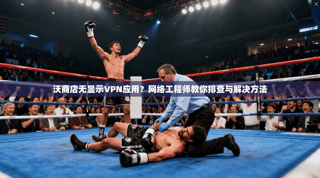 沃商店无显示VPN应用？网络工程师教你排查与解决方法