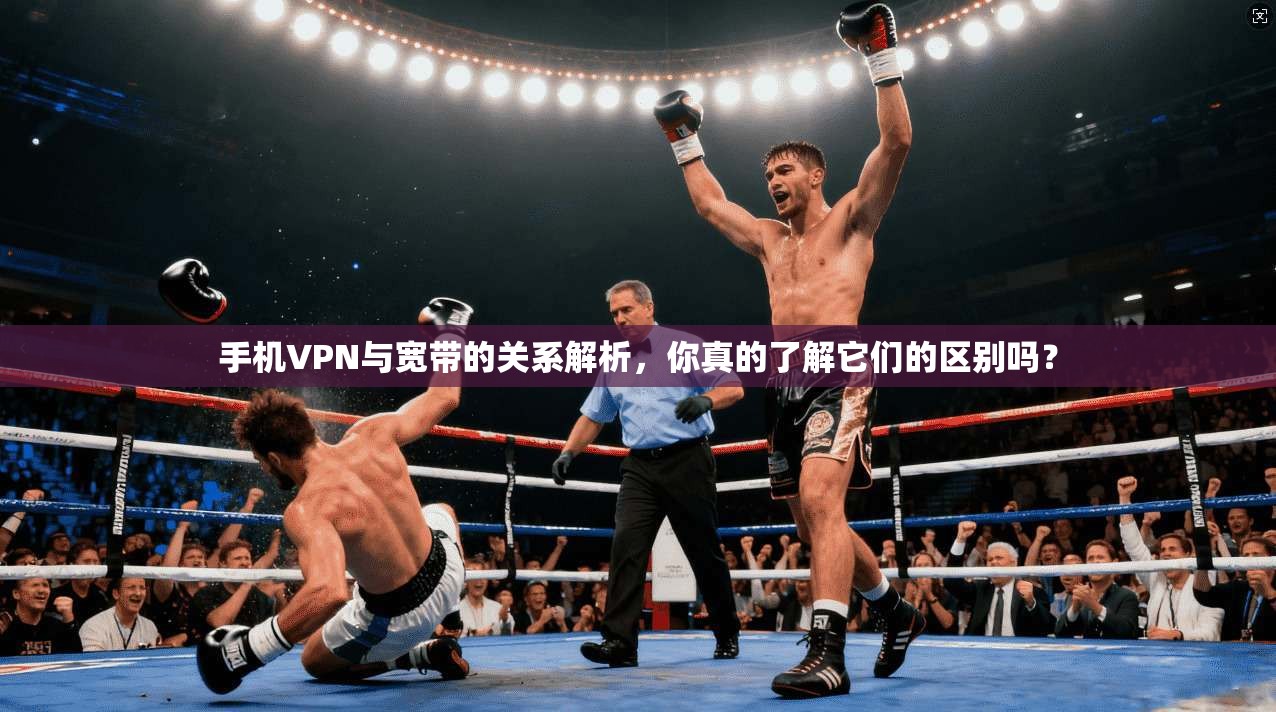 手机VPN与宽带的关系解析，你真的了解它们的区别吗？