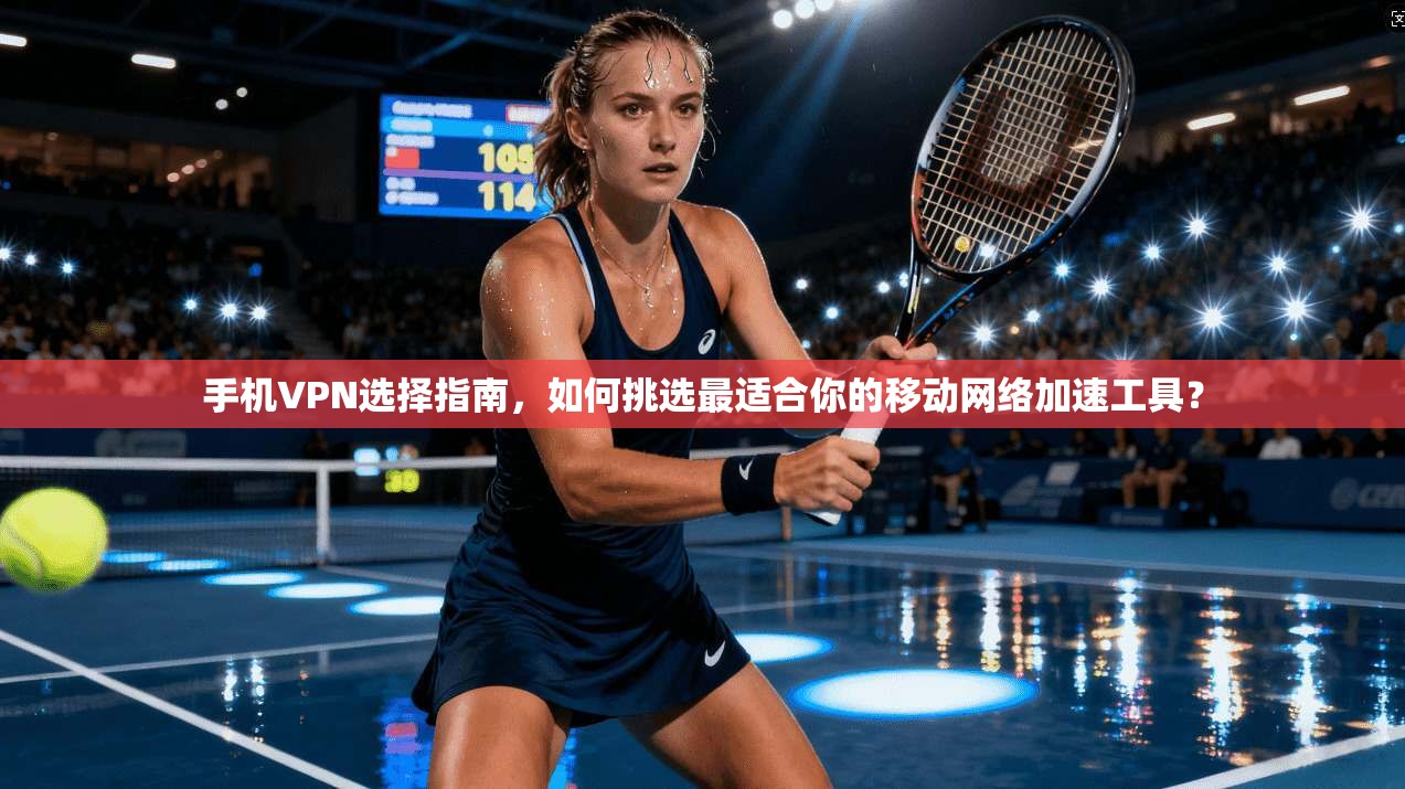 手机VPN选择指南，如何挑选最适合你的移动网络加速工具？