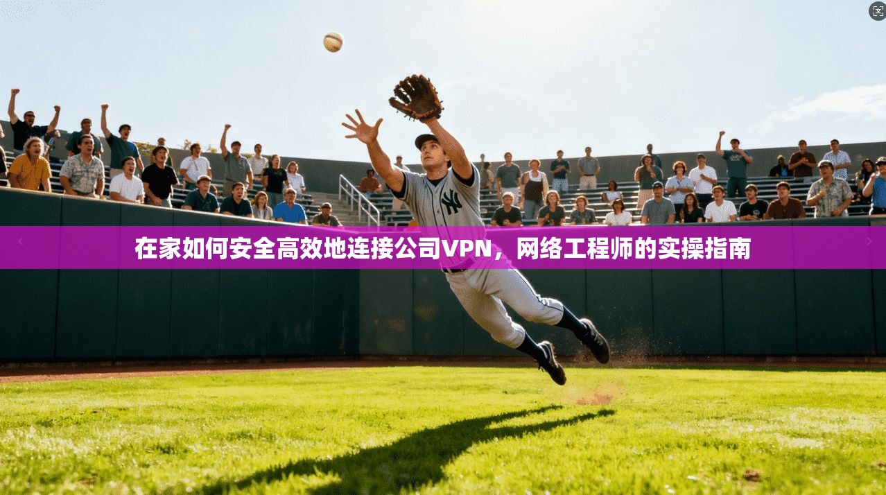 在家如何安全高效地连接公司VPN，网络工程师的实操指南