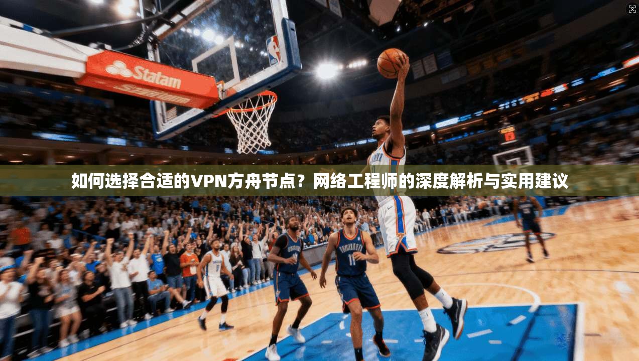如何选择合适的VPN方舟节点？网络工程师的深度解析与实用建议