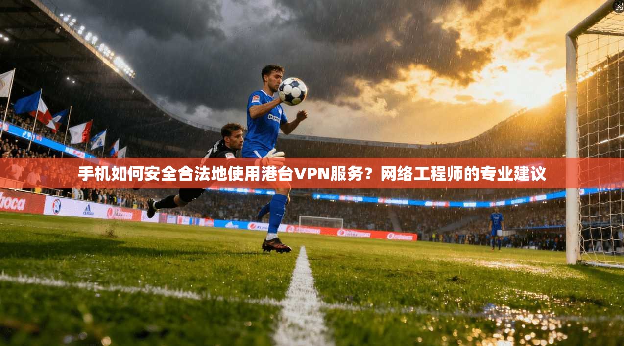 手机如何安全合法地使用港台VPN服务？网络工程师的专业建议