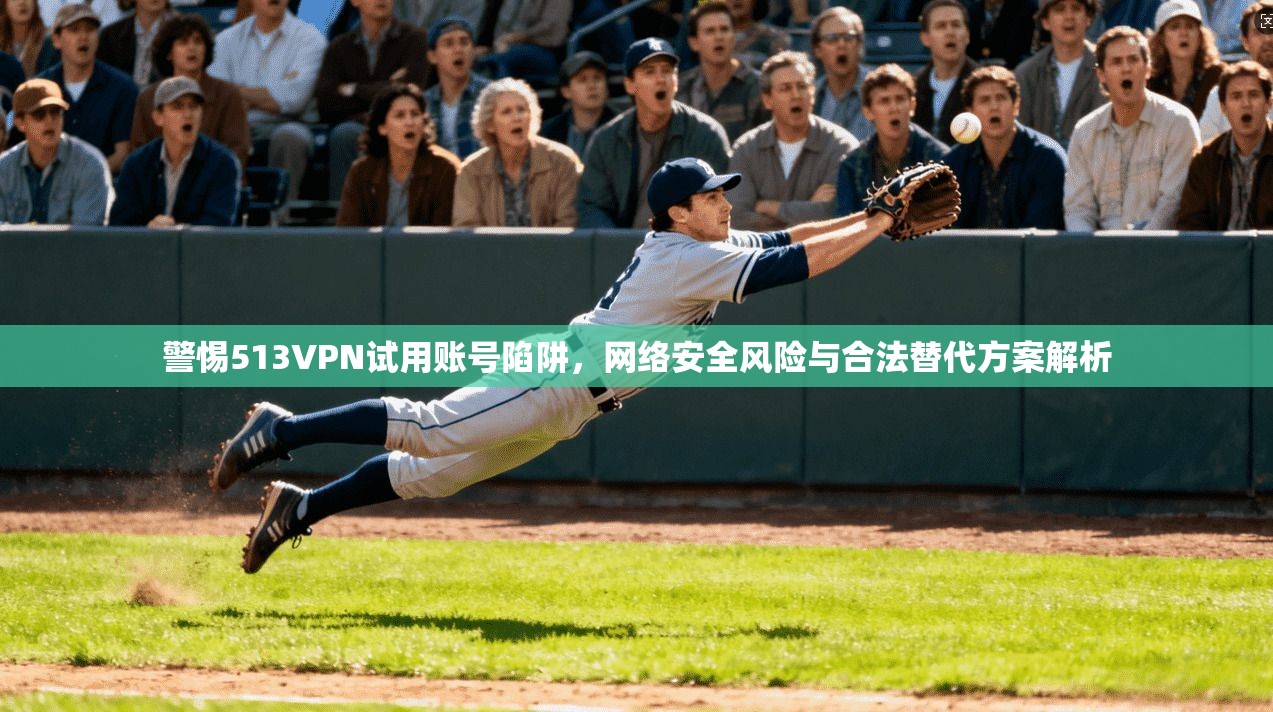 警惕513VPN试用账号陷阱，网络安全风险与合法替代方案解析