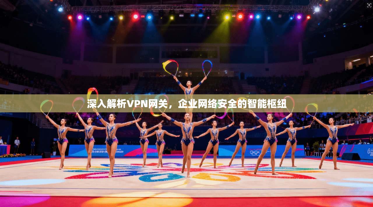 深入解析VPN网关，企业网络安全的智能枢纽